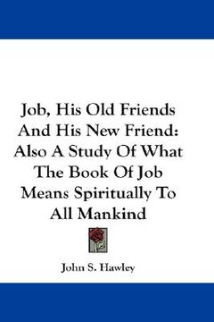 portada job, his old friends and his new friend: also a study of what the book of job means spiritually to all mankind