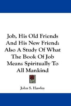 portada job, his old friends and his new friend: also a study of what the book of job means spiritually to all mankind (en Inglés)