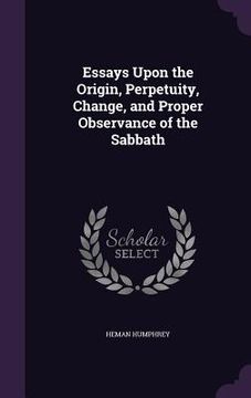 portada Essays Upon the Origin, Perpetuity, Change, and Proper Observance of the Sabbath (en Inglés)