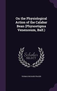 portada On the Physiological Action of the Calabar Bean (Physostigma Venenosum, Balf.) (en Inglés)
