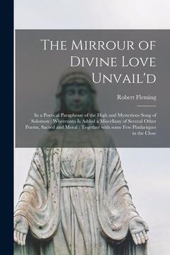 portada The Mirrour of Divine Love Unvail'd: in a Poetical Paraphrase of the High and Mysterious Song of Solomon; Whereunto is Added a Miscellany of Several O