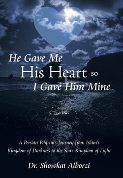 portada He Gave Me His Heart, So I Gave Him Mine: A Persian Pilgrim's Journey from Islam's Kingdom of Darkness to the Son's Kingdom of Light