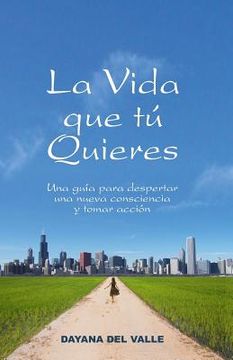 portada La Vida Que Tu Quieres: Una Guia Para Despertar Una Nueva Consciencia y Tomar Accion