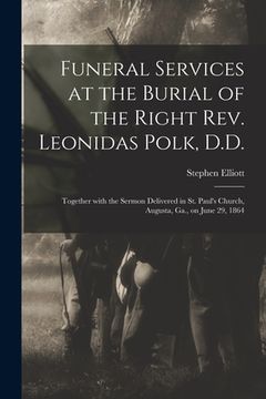 portada Funeral Services at the Burial of the Right Rev. Leonidas Polk, D.D.: Together With the Sermon Delivered in St. Paul's Church, Augusta, Ga., on June 2 (en Inglés)