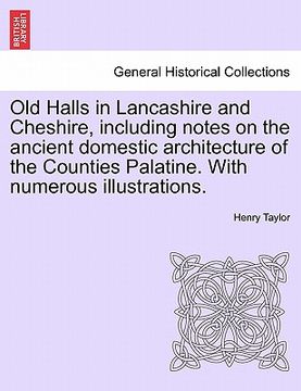 portada old halls in lancashire and cheshire, including notes on the ancient domestic architecture of the counties palatine. with numerous illustrations. (en Inglés)