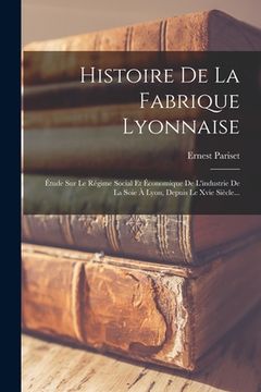 portada Histoire De La Fabrique Lyonnaise: Étude Sur Le Régime Social Et Économique De L'industrie De La Soie À Lyon, Depuis Le Xvie Siècle... (en Francés)
