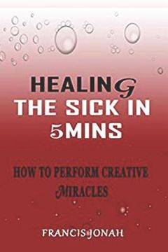 portada Healing the Sick in 5 Minutes: How to Perform Creative Miracles (en Inglés)