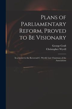 portada Plans of Parliamentary Reform, Proved to Be Visionary: in a Letter to the Reverend C. Wyvill, Late Chairman of the Associations (en Inglés)