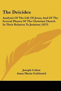 portada the deicides: analysis of the life of jesus, and of the several phases of the christian church in their relation to judaism (1873) (in English)