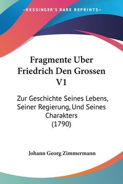 portada Fragmente Uber Friedrich Den Grossen V1: Zur Geschichte Seines Lebens, Seiner Regierung, Und Seines Charakters (1790) (en Alemán)