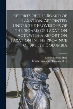 portada Reports of the Board of Taxation, Appointed Under the Provisions of the "Board of Taxation Act", With a Report on Taxation in the Province of British (en Inglés)