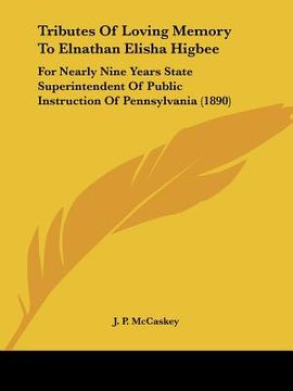 portada tributes of loving memory to elnathan elisha higbee: for nearly nine years state superintendent of public instruction of pennsylvania (1890) (in English)