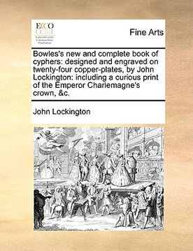 portada bowles's new and complete book of cyphers: designed and engraved on twenty-four copper-plates, by john lockington: including a curious print of the em (en Inglés)