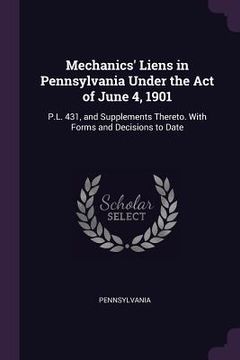 portada Mechanics' Liens in Pennsylvania Under the Act of June 4, 1901: P.L. 431, and Supplements Thereto. With Forms and Decisions to Date
