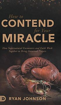 portada How to Contend for Your Miracle: How Supernatural Encounters and Faith Work Together to Bring Answered Prayers 