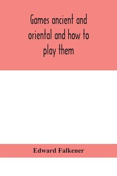 portada Games ancient and oriental and how to play them, being the games of the ancient Egyptians, the Hiera Gramme of the Greeks, the Ludus Latrunculorum of (en Inglés)