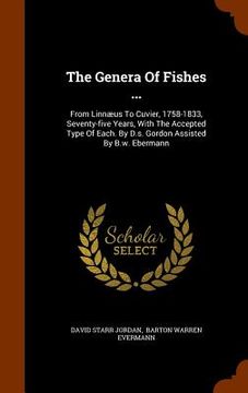 portada The Genera Of Fishes ...: From Linnæus To Cuvier, 1758-1833, Seventy-five Years, With The Accepted Type Of Each. By D.s. Gordon Assisted By B.w. (en Inglés)