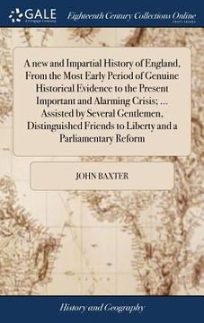 portada A new and Impartial History of England, From the Most Early Period of Genuine Historical Evidence to the Present Important and Alarming Crisis; ... As