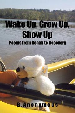portada Wake Up, Grow Up, Show Up: Poems from Rehab to Recovery (en Inglés)