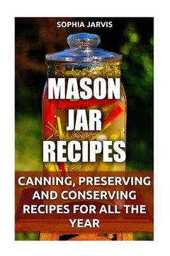 portada Mason Jar Recipes: Canning, Preserving and Conserving Recipes For All The Year (en Inglés)