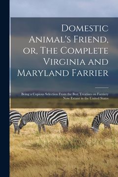 portada Domestic Animal's Friend, or, The Complete Virginia and Maryland Farrier: Being a Copious Selection From the Best Treatises on Farriery Now Extant in (in English)