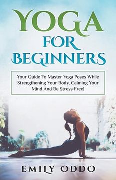 portada Yoga: For Beginners: Your Guide to Master Yoga Poses While Strengthening Your Body, Calming Your Mind and be Stress Free! (en Inglés)