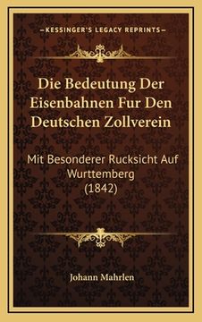 portada Die Bedeutung Der Eisenbahnen Fur Den Deutschen Zollverein: Mit Besonderer Rucksicht Auf Wurttemberg (1842) (en Alemán)