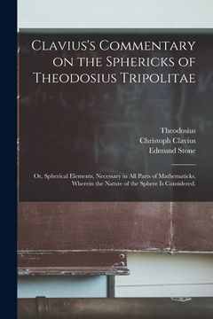 portada Clavius's Commentary on the Sphericks of Theodosius Tripolitae: or, Spherical Elements, Necessary in All Parts of Mathematicks, Wherein the Nature of