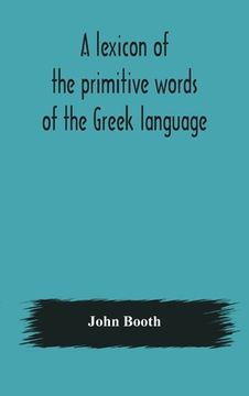 portada A lexicon of the primitive words of the Greek language, inclusive of several leading derivatives, upon a new plan of arrangement; for the use of schoo (in English)