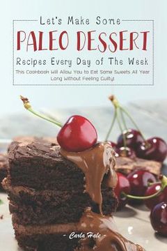 portada Let's Make Some Paleo Dessert Recipes Every Day of the Week: This Cookbook Will Allow You to Eat Some Sweets All Year Long Without Feeling Guilty! (en Inglés)