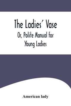 portada The Ladies' Vase; Or, Polite Manual for Young Ladies (en Inglés)