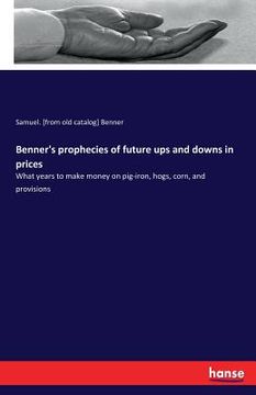 portada Benner's prophecies of future ups and downs in prices: What years to make money on pig-iron, hogs, corn, and provisions (en Inglés)