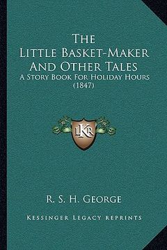 portada the little basket-maker and other tales the little basket-maker and other tales: a story book for holiday hours (1847) a story book for holiday hours (en Inglés)
