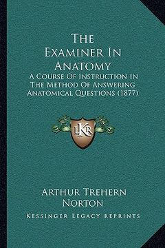 portada the examiner in anatomy: a course of instruction in the method of answering anatomical questions (1877) (en Inglés)