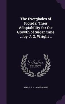 portada The Everglades of Florida; Their Adaptability for the Growth of Sugar Cane ... by J. O. Wright .. (en Inglés)