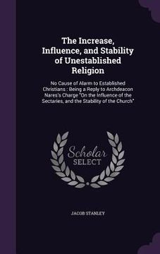 portada The Increase, Influence, and Stability of Unestablished Religion: No Cause of Alarm to Established Christians: Being a Reply to Archdeacon Nares's Cha (in English)