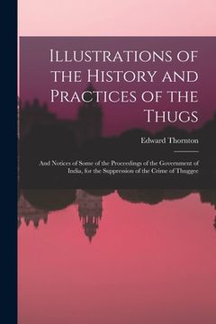 portada Illustrations of the History and Practices of the Thugs: And Notices of Some of the Proceedings of the Government of India, for the Suppression of the