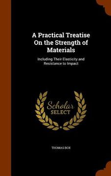 portada A Practical Treatise On the Strength of Materials: Including Their Elasticity and Resistance to Impact (in English)