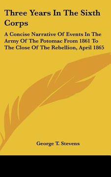 portada three years in the sixth corps: a concise narrative of events in the army of the potomac from 1861 to the close of the rebellion, april 1865 (en Inglés)