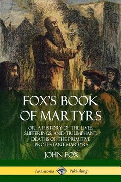 portada Fox's Book of Martyrs: Or, A History of the Lives, Sufferings, and Triumphant: Deaths of the Primitive Protestant Martyrs (en Inglés)