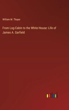portada From Log-Cabin to the White House: Life of James a. Garfield (en Inglés)