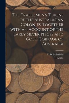 portada The Tradesmen's Tokens of the Australasian Colonies, Together With an Account of the Early Silver Pieces and Gold Coinage of Australia (en Inglés)