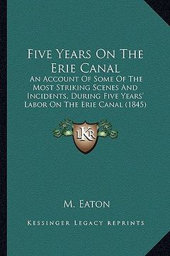 portada five years on the erie canal: an account of some of the most striking scenes and incidents, during five years' labor on the erie canal (1845) (en Inglés)