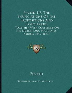 portada euclid 1-6, the enunciations of the propositions and corollaries: together with questions on the definitions, postulates, axioms, etc. (1873) (en Inglés)
