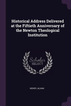 portada Historical Address Delivered at the Fiftieth Anniversary of the Newton Theological Institution (en Inglés)