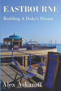 portada Eastbourne, Building A Duke's Dream: Eastbourne, Building A Duke's Dream by Alex Askaroff (en Inglés)