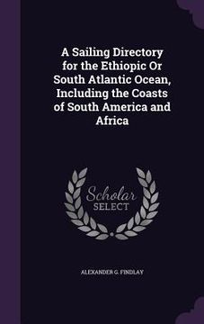 portada A Sailing Directory for the Ethiopic Or South Atlantic Ocean, Including the Coasts of South America and Africa