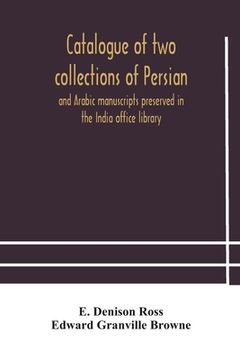 portada Catalogue of two collections of Persian and Arabic manuscripts preserved in the India office library (in English)