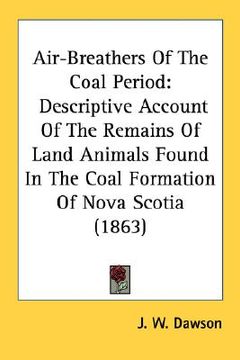portada air-breathers of the coal period: descriptive account of the remains of land animals found in the coal formation of nova scotia (1863) (en Inglés)