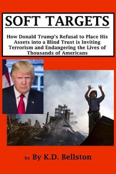 portada Soft Targets: How Donald Trump's Refusal to Place His Assets into a Blind Trust is Inviting Terrorism and Endangering the Lives of T (en Inglés)